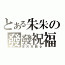 とある朱朱の發發祝福（要天天開心）