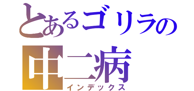 とあるゴリラの中二病（インデックス）