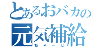 とあるおバカの元気補給（ちゃーじ）