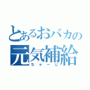 とあるおバカの元気補給（ちゃーじ）