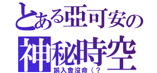 とある亞可安の神秘時空（誤入會沒命（？）