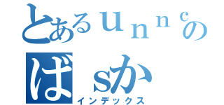 とあるｕｎｎｃｈｉのばｓか（インデックス）