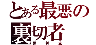 とある最悪の裏切者（黒神玄）