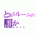 とあるルームの誰か（おまだれ）