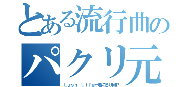 とある流行曲のパクリ元（Ｌｕｓｈ Ｌｉｆｅ←君にＢＵＭＰ）