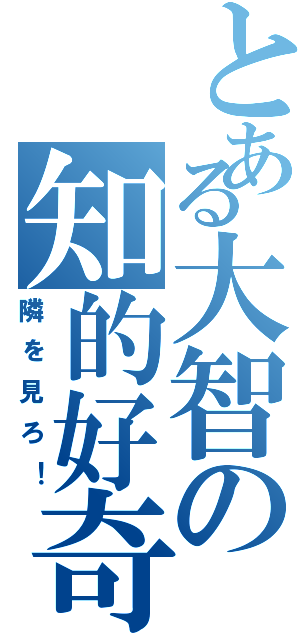 とある大智の知的好奇心（隣を見ろ！）