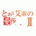 とある艾索の愛莎Ⅱ（Ｋｓ繪）