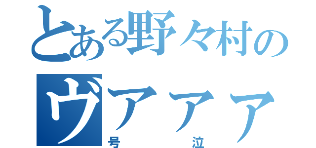 とある野々村のヴアァァァァァ（号泣）