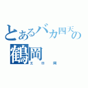 とあるバカ四天王の鶴岡（エロ岡）