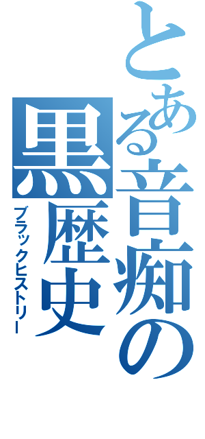 とある音痴の黒歴史（ブラックヒストリー）
