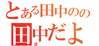 とある田中のの田中だよ～ん（＠）