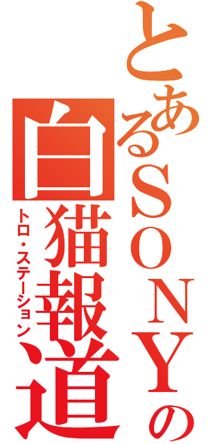 とあるＳＯＮＹの白猫報道（トロ・ステーション）