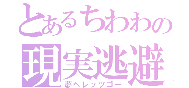 とあるちわわの現実逃避（夢へレッツゴー）