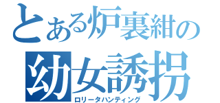 とある炉裏紺の幼女誘拐（ロリータハンティング）