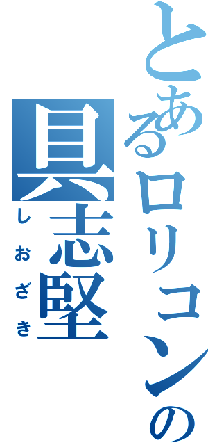 とあるロリコンの具志堅（しおざき）