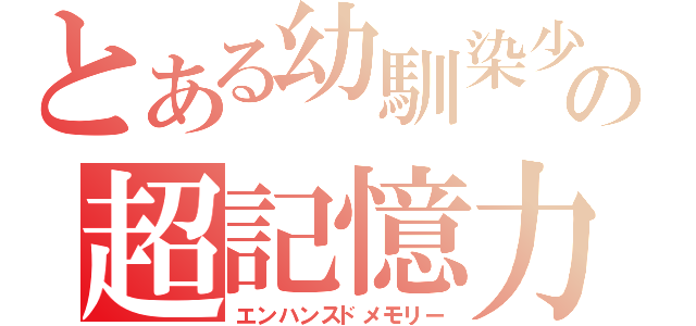 とある幼馴染少女の超記憶力（エンハンスドメモリー）