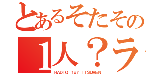 とあるそたその１人？ラジオ（ＲＡＤＩＯ ｆｏｒ ＩＴＳＵＭＥＮ）