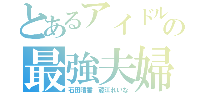 とあるアイドルの最強夫婦（石田晴香 藤江れいな）