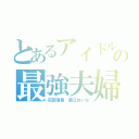 とあるアイドルの最強夫婦（石田晴香 藤江れいな）