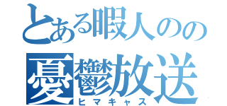 とある暇人のの憂鬱放送（ヒマキャス）