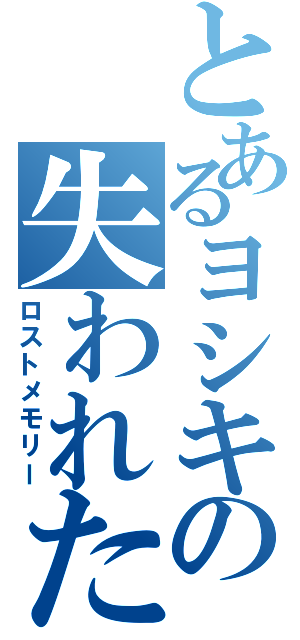 とあるヨシキの失われた記憶（ロストメモリー）