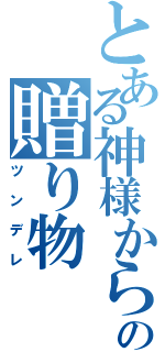 とある神様からの贈り物（ツンデレ）