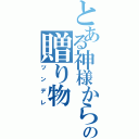 とある神様からの贈り物（ツンデレ）