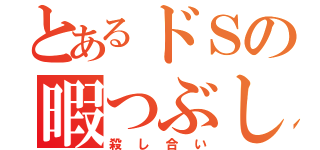 とあるドＳの暇つぶし（殺し合い）