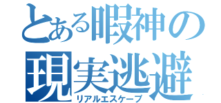 とある暇神の現実逃避（リアルエスケープ）