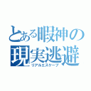 とある暇神の現実逃避（リアルエスケープ）