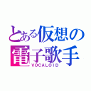 とある仮想の電子歌手（ＶＯＣＡＬＯＩＤ）