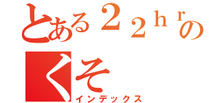 とある２２ｈｒのくそ（インデックス）