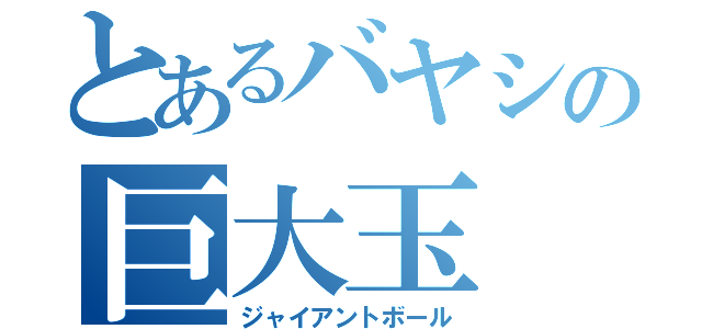 とあるバヤシの巨大玉（ジャイアントボール）