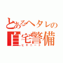 とあるヘタレの自宅警備員（ヒキニート）