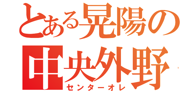 とある晃陽の中央外野（センターオレ）