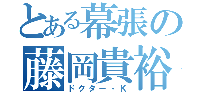 とある幕張の藤岡貴裕（ドクター・Ｋ）