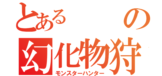 とあるの幻化物狩（モンスターハンター）