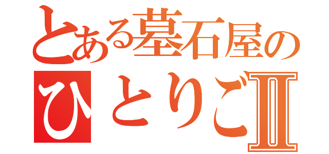 とある墓石屋のひとりごとⅡ（）