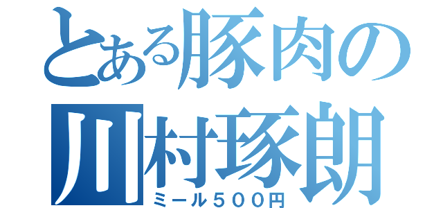 とある豚肉の川村琢朗（ミール５００円）