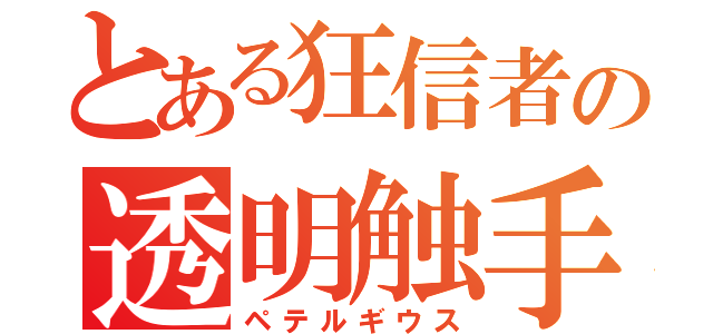 とある狂信者の透明触手（ペテルギウス）