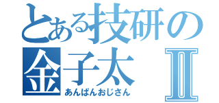 とある技研の金子太Ⅱ（あんぱんおじさん）