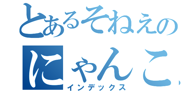 とあるそねえのにゃんこ中毒（インデックス）