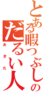 とある暇つぶしのだるい人（あきた）