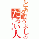 とある暇つぶしのだるい人（あきた）