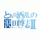 とある酒乱の沢田博志Ⅱ（うーーーうんこ！）