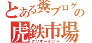 とある糞ブログの虎鉄市場（クソマーケット）