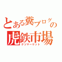 とある糞ブログの虎鉄市場（クソマーケット）