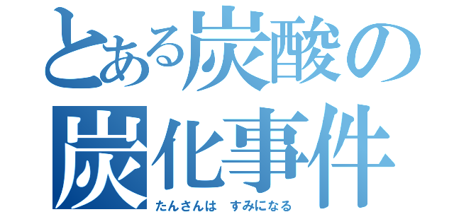 とある炭酸の炭化事件（たんさんは すみになる）