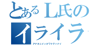 とあるＬ氏のイライラＭＡＸ（アナタニイッタワケデハナイ）