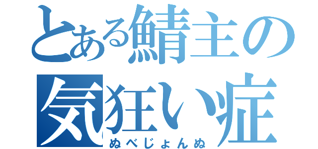 とある鯖主の気狂い症状（ぬべじょんぬ）